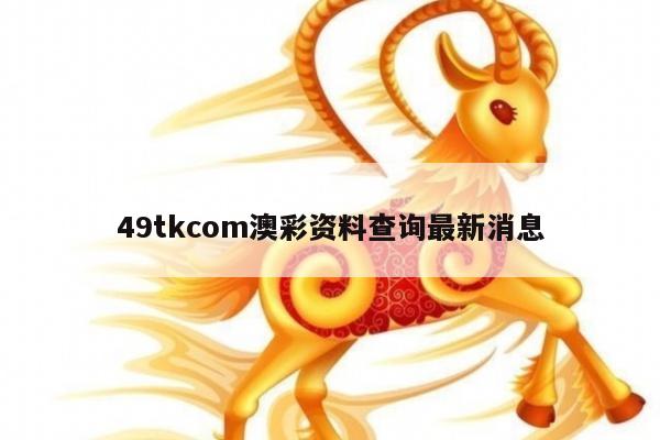 49tkcom澳彩资料查询最新消息