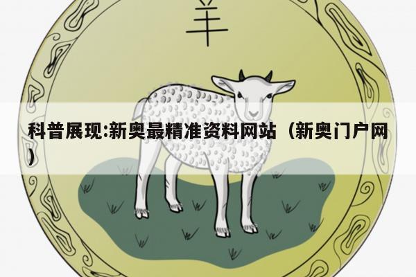 科普展现:新奥最精准资料网站（新奥门户网）